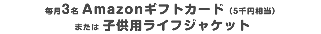 毎月3名 Amazonギフトカード（5千円相当）または子ども用ライフジャケット