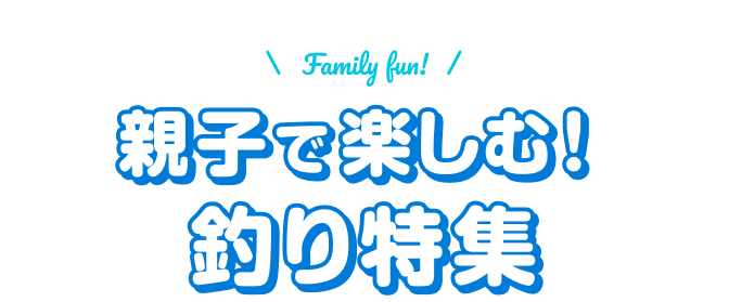 親子で楽しむ！釣り特集